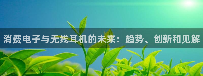 凯发国际娱乐官网入口网址|消费电子与无线耳机的未来:趋势、创新和见解
